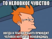 то неловкое чувство когда к тебе на работу приходит человек которого ненавидишь