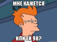 Мне кажется Или ей 98?