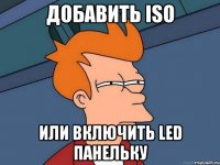 Добавить ISO или включить LED панельку