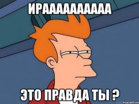 ИРАААААААААА это правда ты ?