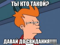 ты кто такой? давай до свидания!!!!!