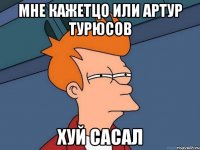 Мне кажетцо или Артур Турюсов хуй сасал