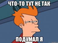 Что-то тут не так Подумал я