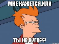 Мне кажется,или Ты не 97го??