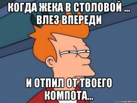 Когда Жека в столовой ... влез впереди И отпил от твоего компота...