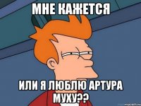 Мне кажется или я люблю Артура Муху??