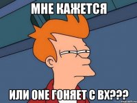 МНЕ КАЖЕТСЯ ИЛИ ONE ГОНЯЕТ С ВХ???