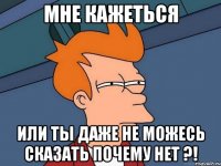 мне кажеться или ты даже не можесь сказать почему нет ?!