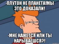 -Плутон не планета!Мы это доказали! -Мне кажется или ты нарываешся?!