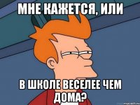 мне кажется, или в школе веселее чем дома?