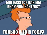 Мне кажется или мы включим контекст только в 2015 году?