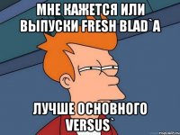 мне кажется или выпуски Fresh Blad`a лучше основного Versus`