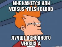 Мне кажется или Versus^Fresh Blood лучше основного Versus`a