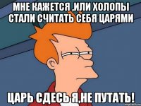 Мне кажется ,Или холопы стали считать себя царями ЦАРЬ СДЕСЬ Я,НЕ ПУТАТЬ!