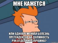 Мне кажется или одновременная болезнь претендентов на должность рук.отдела не случайна?