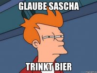 Glaube Sascha trinkt bier