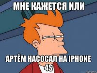 Мне кажется или Артём Насосал на IPhone 4S