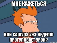 Мне кажеться Или Сашуля уже неделю прогуливает урок?