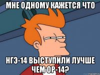 мне одному кажется что нгэ-14 выступили лучше чем ор-14?