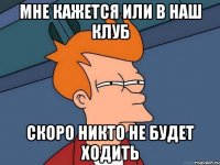 Мне кажется или в наш клуб скоро никто не будет ходить