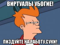 Виртуалы убогие! Пиздуйте на работу,суки!