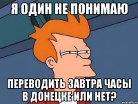 я один не понимаю переводить завтра часы в донецке или нет?