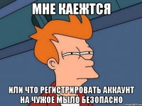 Мне каежтся или что регистрировать аккаунт на чужое мыло безопасно