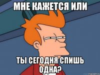 Мне кажется или Ты сегодня спишь одна?