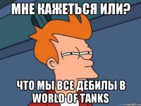 Мне кажеться или? что мы все дебилы в World of Tanks