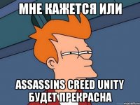 мне кажется или assassins creed unity будет прекрасна