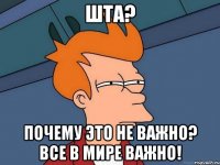 Шта? Почему это не важно? все в мире важно!