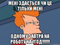 Мені здається чи це тільки мені одному завтра на роботу на 7год!!!!!!