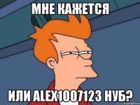 Мне кажется Или Alex1007123 нуб?