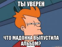 Ты уверен Что Мадонна выпустила Альбом?