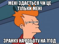 МЕНІ ЗДАЄТЬСЯ ЧИ ЦЕ ТІЛЬКИ МЕНІ ЗРАНКУ НА РОБОТУ НА 7ГОД