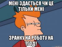 МЕНІ ЗДАЄТЬСЯ ЧИ ЦЕ ТІЛЬКИ МЕНІ ЗРАНКУ НА РОБОТУ НА 7ГОД!