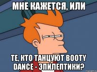 Мне кажется, или те, кто танцуют BOOTY DANCE - эпилептики?