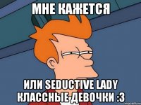 МНЕ КАЖЕТСЯ ИЛИ SEDUCTIVE LADY КЛАССНЫЕ ДЕВОЧКИ :3