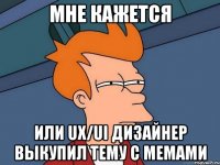 МНЕ КАЖЕТСЯ или UX/UI дизайнер выкупил тему с мемами