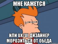 МНЕ КАЖЕТСЯ или UX/UI дизайнер морозиться от обеда