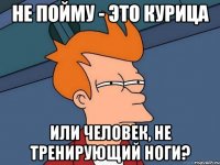 не пойму - это курица или человек, не тренирующий ноги?