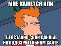 МНЕ КАЖЕТСЯ ИЛИ ТЫ ОСТАВИЛ СВОИ ДАННЫЕ НА ПОДОЗРИТЕЛЬНОМ САЙТЕ