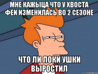 мне кажыца что у хвоста феи изменилась во 2 сезоне что ли Локи ушки выростил