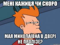 Мені кажиця чи скоро Мая Миколаївна в двері не пролізе?