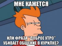 Мне кажется Или фраза "доброе утро" убивает общение в курилке?