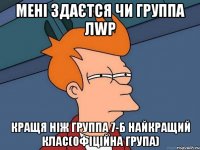 Мені здаєтся чи группа ЛWp кращя ніж группа 7-Б найкращий клас(офіційна група)