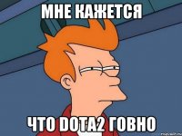 мне кажется что DOTA2 говно