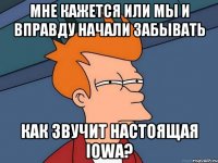 мне кажется или мы и вправду начали забывать как звучит настоящая IOWA?