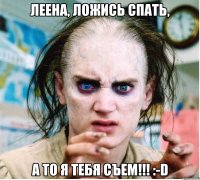 ЛЕЕНА, ЛОЖИСЬ СПАТЬ, А ТО Я ТЕБЯ СЪЕМ!!! :-D