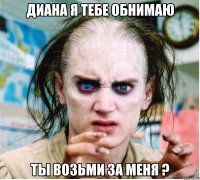 Диана я тебе обнимаю Ты возьми за меня ?